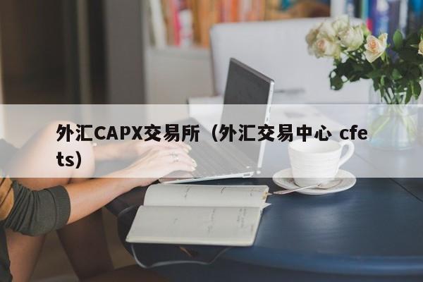 外汇CAPX交易所（外汇交易中心 cfets）