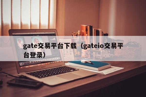 gate交易平台下载（gateio交易平台登录）