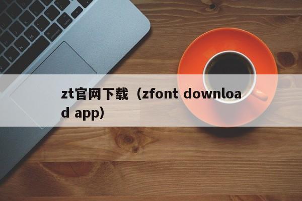 zt官网下载（zfont download app）
