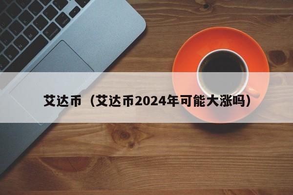 艾达币（艾达币2024年可能大涨吗）