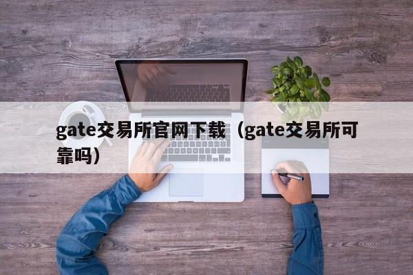 gate交易所官网下载（gate交易所可靠吗）