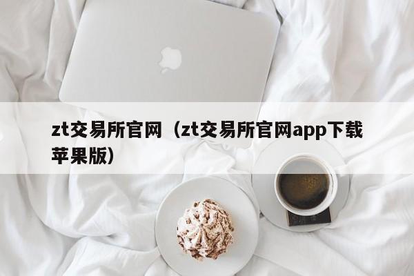 zt交易所官网（zt交易所官网app下载苹果版）