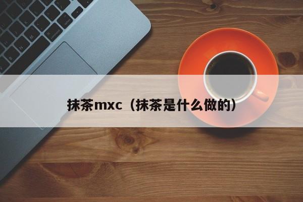 抹茶mxc（抹茶是什么做的）