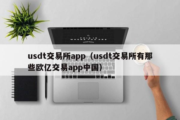 usdt交易所app（usdt交易所有那些欧亿交易app中国）