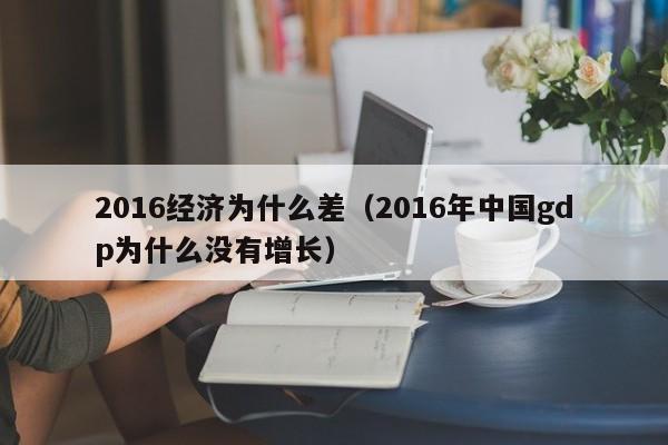 2016经济为什么差（2016年中国gdp为什么没有增长）