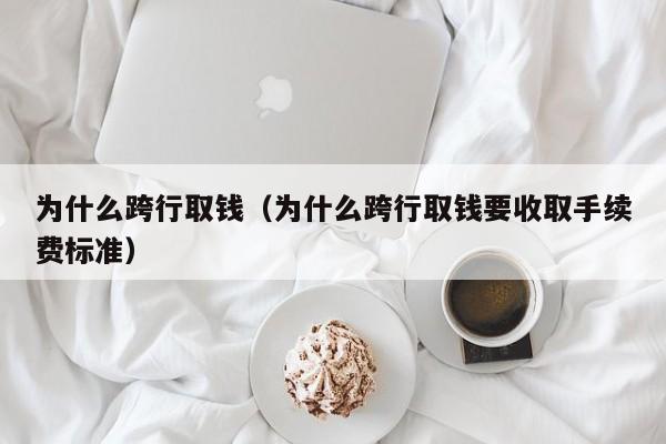 为什么跨行取钱（为什么跨行取钱要收取手续费标准）