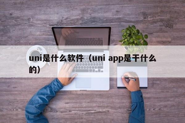 uni是什么软件（uni app是干什么的）