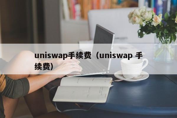uniswap手续费（uniswap 手续费）