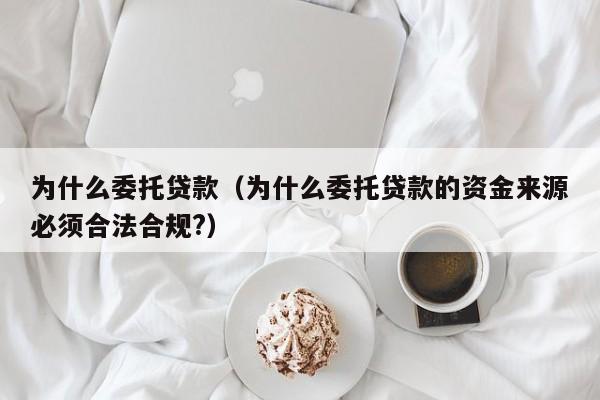 为什么委托贷款（为什么委托贷款的资金来源必须合法合规?）