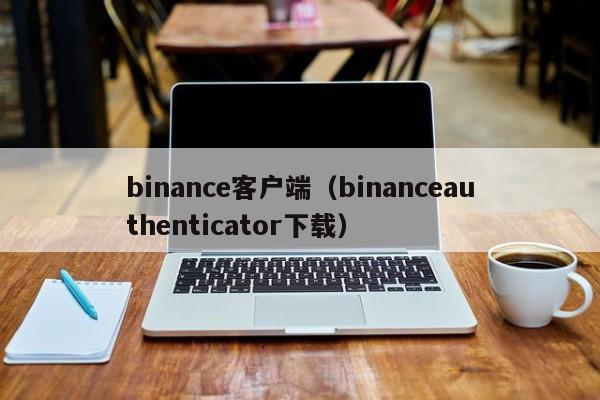 binance客户端（binanceauthenticator下载）