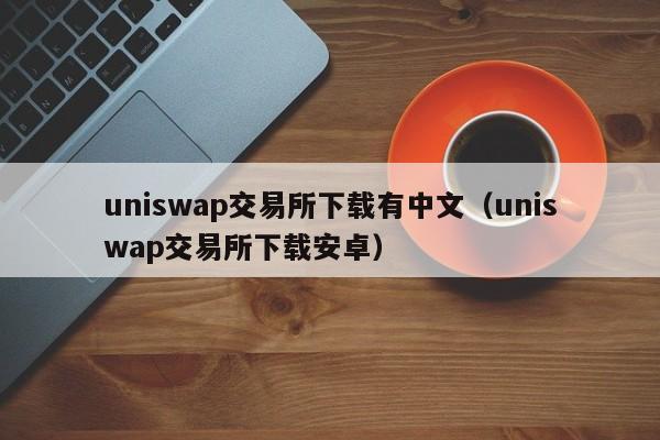 uniswap交易所下载有中文（uniswap交易所下载安卓）