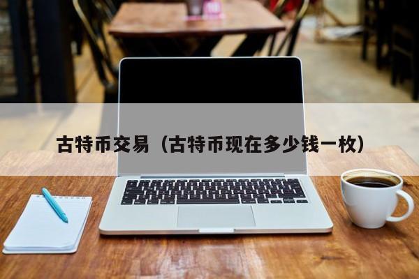 古特币交易（古特币现在多少钱一枚）
