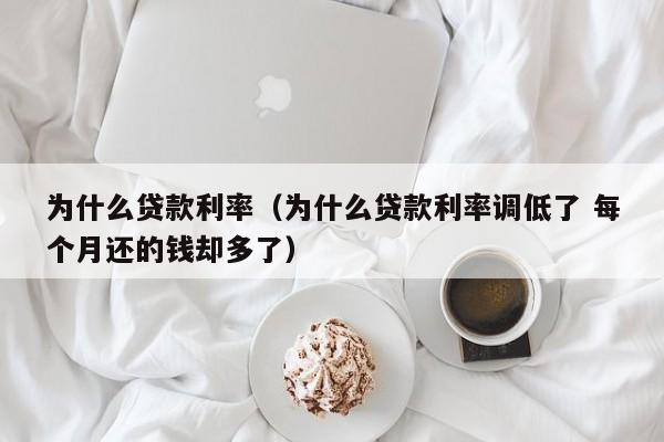 为什么贷款利率（为什么贷款利率调低了 每个月还的钱却多了）