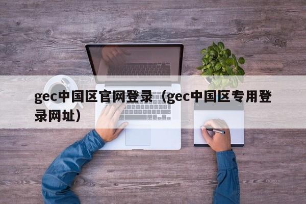 gec中国区官网登录（gec中国区专用登录网址）