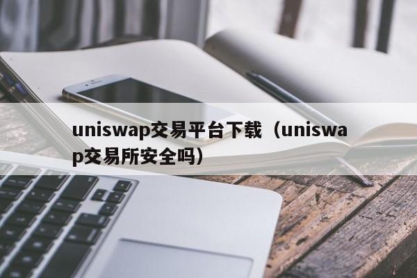 uniswap交易平台下载（uniswap交易所安全吗）