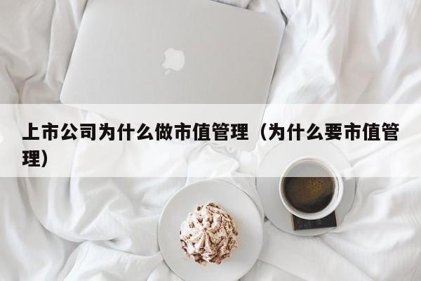 上市公司为什么做市值管理（为什么要市值管理）