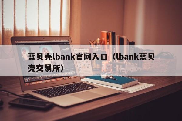 蓝贝壳lbank官网入口（lbank蓝贝壳交易所）