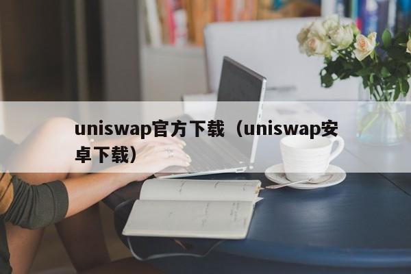uniswap官方下载（uniswap安卓下载）