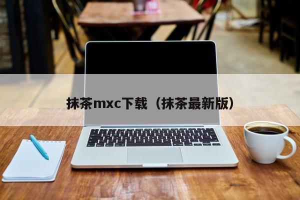 抹茶mxc下载（抹茶最新版）