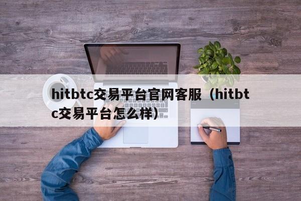 hitbtc交易平台官网客服（hitbtc交易平台怎么样）