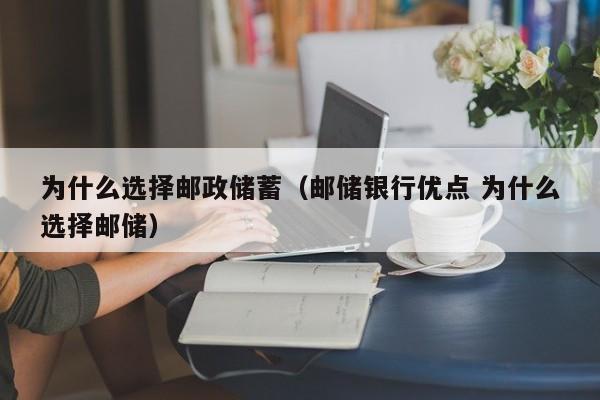 为什么选择邮政储蓄（邮储银行优点 为什么选择邮储）