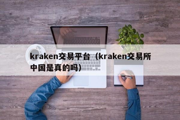 kraken交易平台（kraken交易所中国是真的吗）