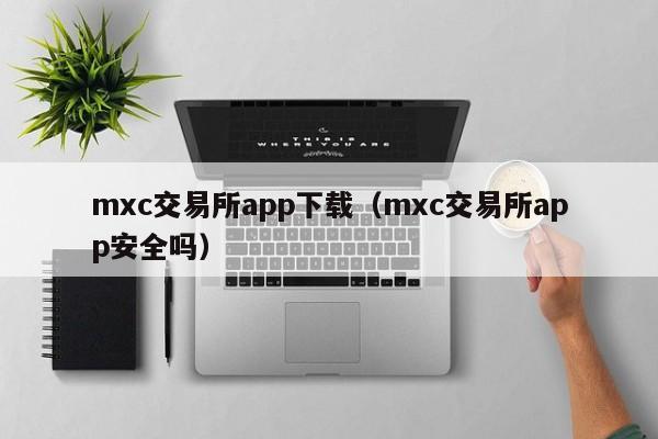 mxc交易所app下载（mxc交易所app安全吗）