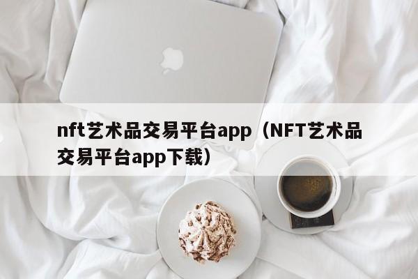 nft艺术品交易平台app（NFT艺术品交易平台app下载）