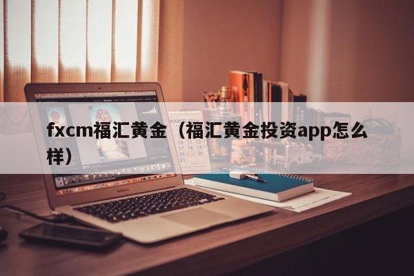 fxcm福汇黄金（福汇黄金投资app怎么样）