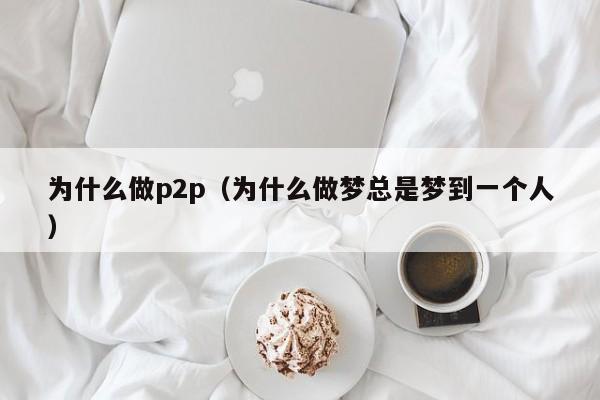 为什么做p2p（为什么做梦总是梦到一个人）