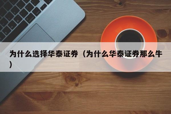 为什么选择华泰证券（为什么华泰证券那么牛）