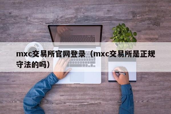 mxc交易所官网登录（mxc交易所是正规守法的吗）