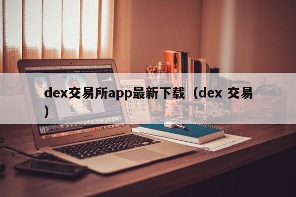 dex交易所app最新下载（dex 交易）