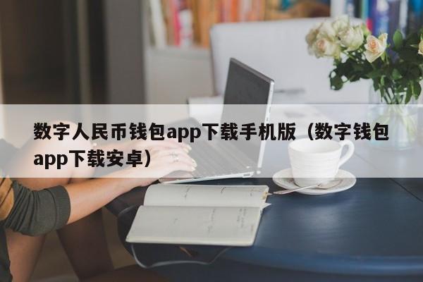 数字人民币钱包app下载手机版（数字钱包app下载安卓）