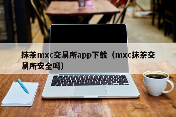 抹茶mxc交易所app下载（mxc抹茶交易所安全吗）