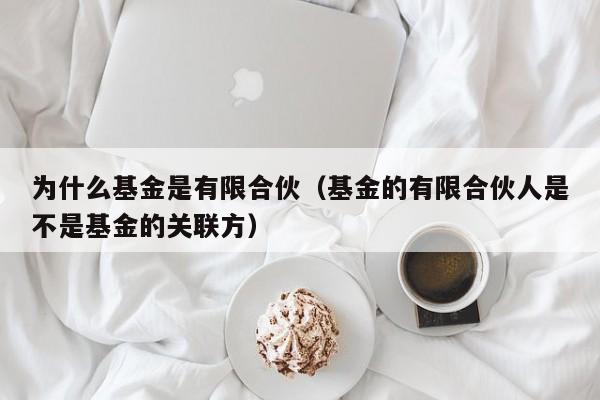 为什么基金是有限合伙（基金的有限合伙人是不是基金的关联方）