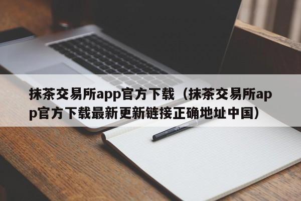 抹茶交易所app官方下载（抹茶交易所app官方下载最新更新链接正确地址中国）