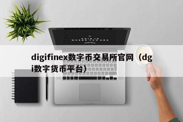 digifinex数字币交易所官网（dgi数字货币平台）