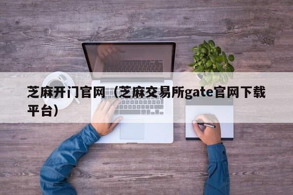 芝麻开门官网（芝麻交易所gate官网下载平台）