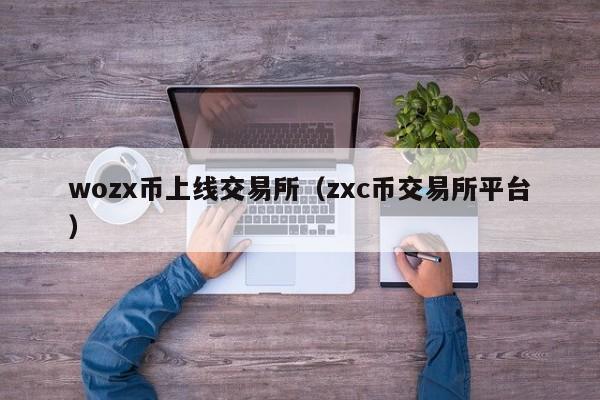 wozx币上线交易所（zxc币交易所平台）