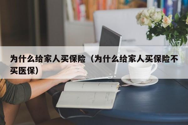 为什么给家人买保险（为什么给家人买保险不买医保）