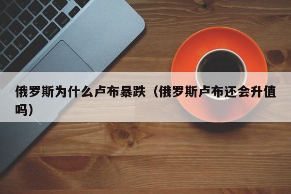 俄罗斯为什么卢布暴跌（俄罗斯卢布还会升值吗）