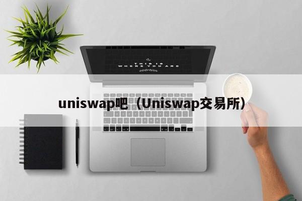 uniswap吧（Uniswap交易所）