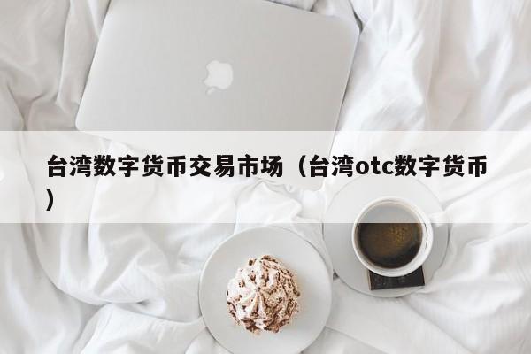 台湾数字货币交易市场(台湾otc数字货币)