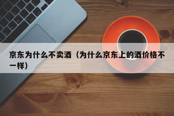 京东为什么不卖酒（为什么京东上的酒价格不一样）