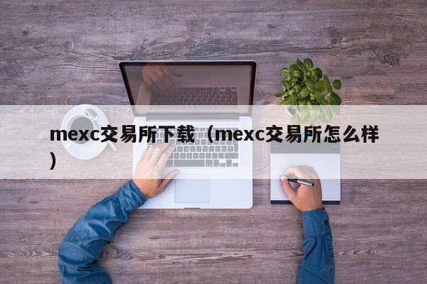 mexc交易所下载（mexc交易所怎么样）