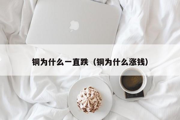 铜为什么一直跌（铜为什么涨钱）