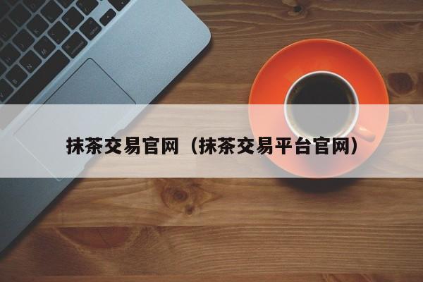抹茶交易官网(抹茶交易平台官网)