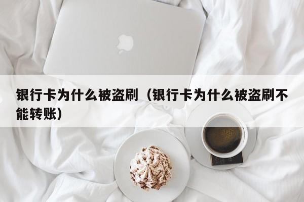 银行卡为什么被盗刷（银行卡为什么被盗刷不能转账）