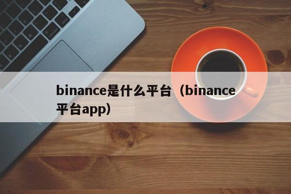 binance是什么平台（binance平台app）